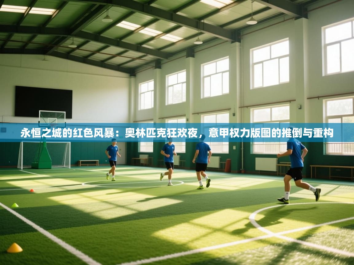 永恒之城的红色风暴：奥林匹克狂欢夜，意甲权力版图的推倒与重构  第2张