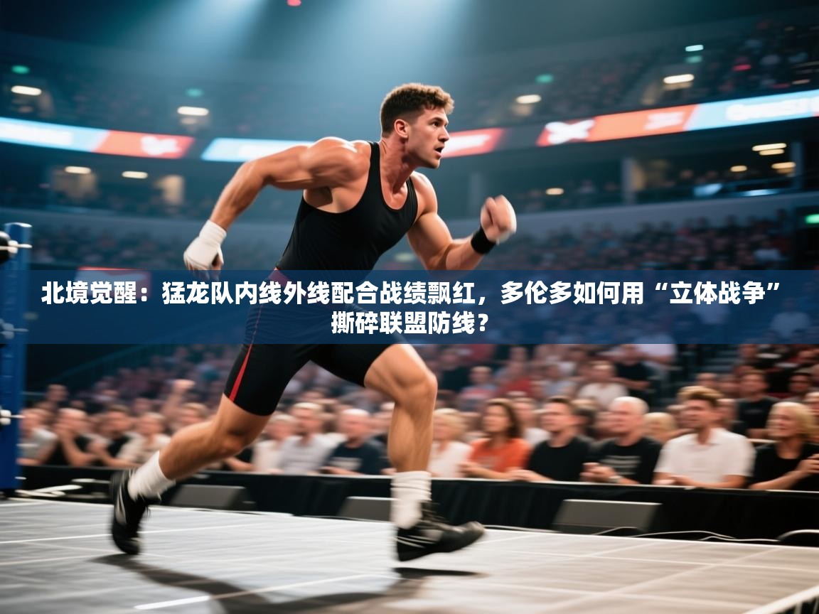 北境觉醒：猛龙队内线外线配合战绩飘红，多伦多如何用“立体战争”撕碎联盟防线？  第1张