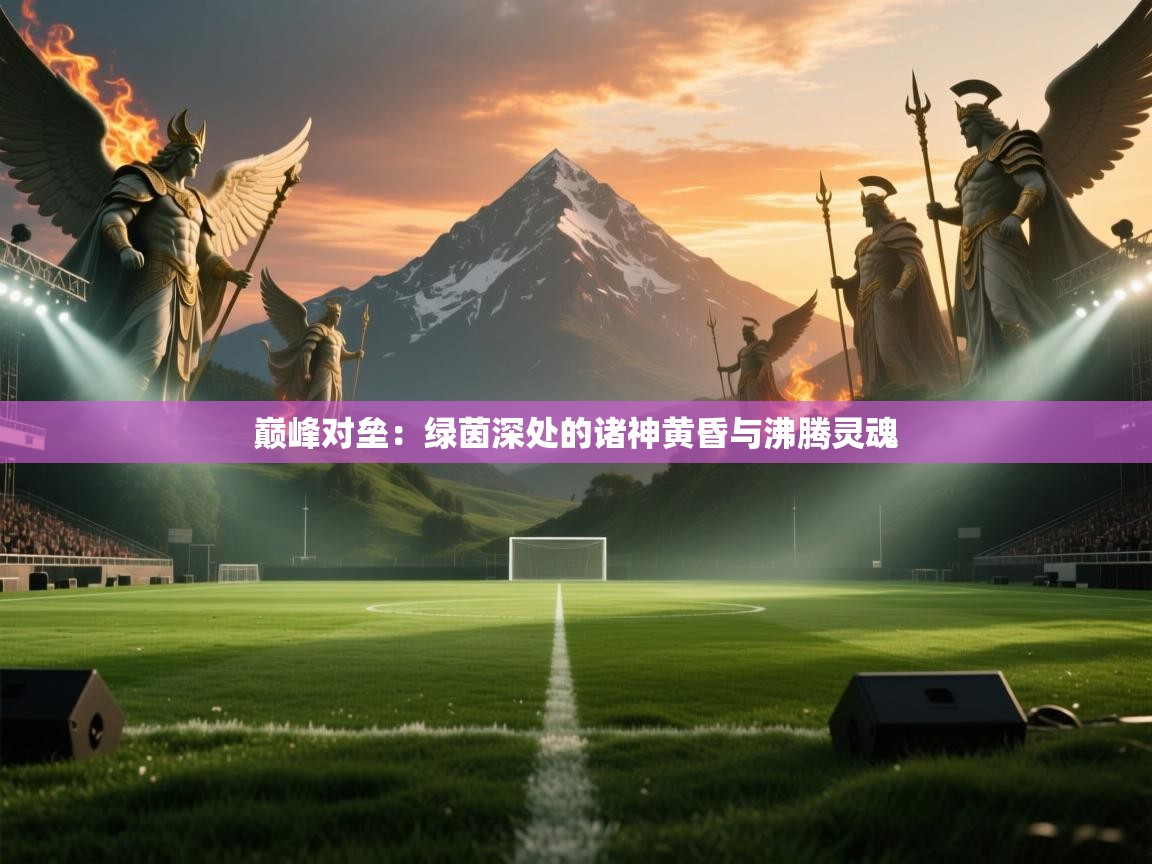 巅峰对垒：绿茵深处的诸神黄昏与沸腾灵魂  第1张