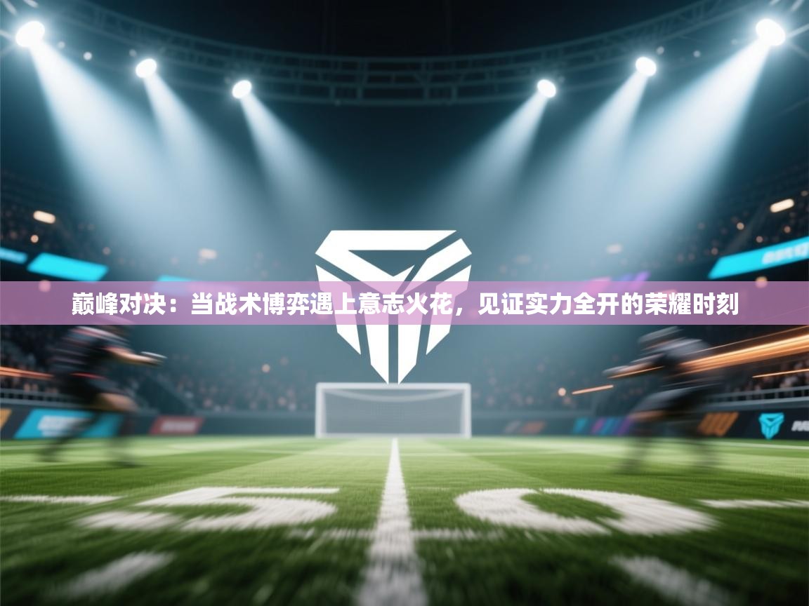 巅峰对决：当战术博弈遇上意志火花，见证实力全开的荣耀时刻  第1张