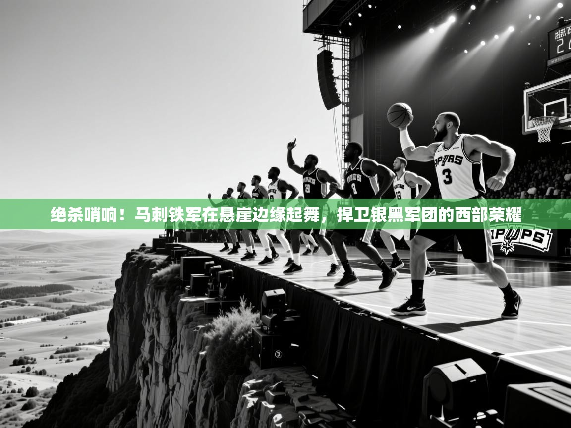 绝杀哨响！马刺铁军在悬崖边缘起舞，捍卫银黑军团的西部荣耀  第1张