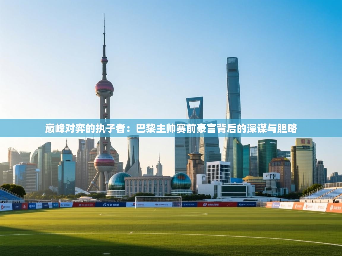 巅峰对弈的执子者：巴黎主帅赛前豪言背后的深谋与胆略  第1张