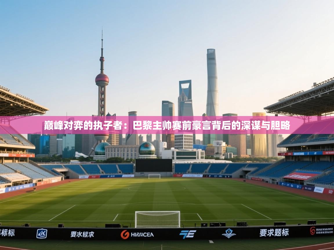 巅峰对弈的执子者：巴黎主帅赛前豪言背后的深谋与胆略  第2张