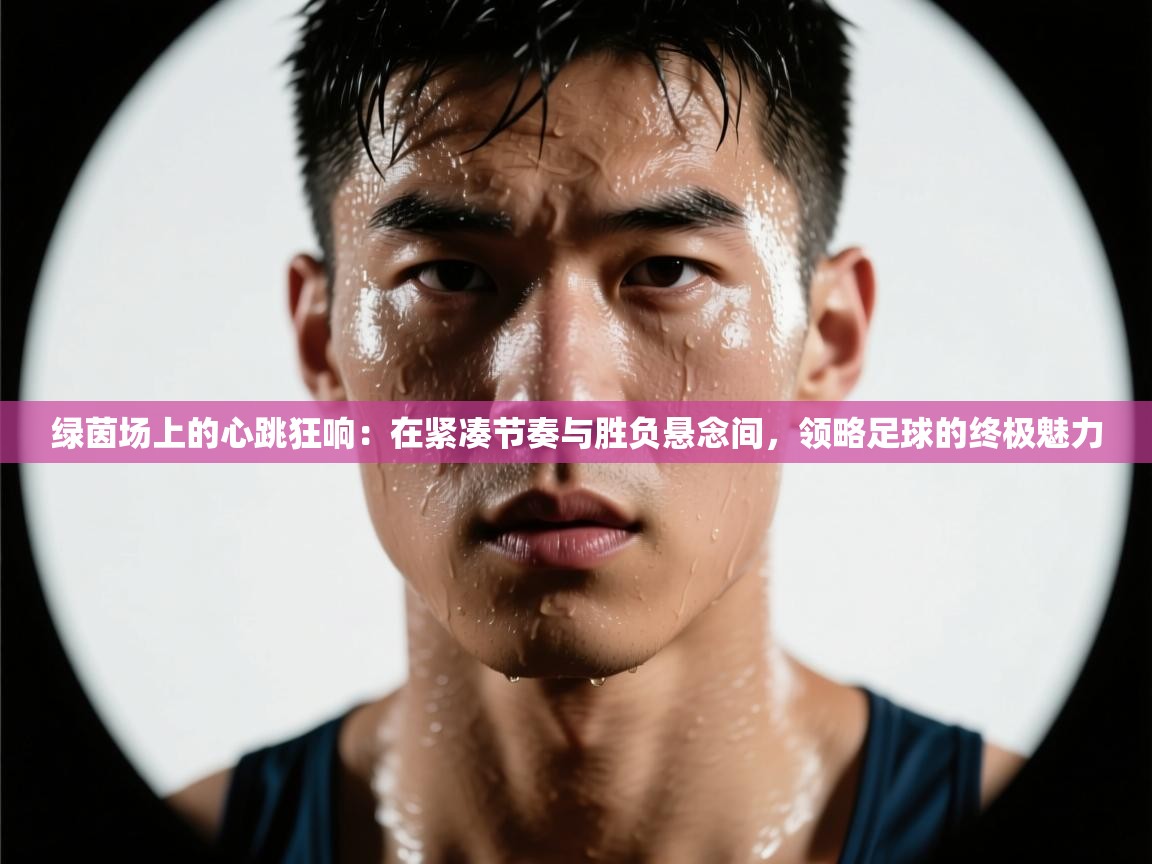 绿茵场上的心跳狂响:在紧凑节奏与胜负悬念间,领略足球的终极魅力 第2张