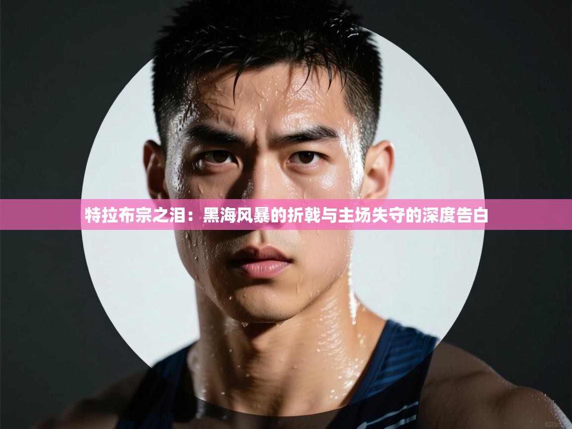 特拉布宗之泪：黑海风暴的折戟与主场失守的深度告白  第1张